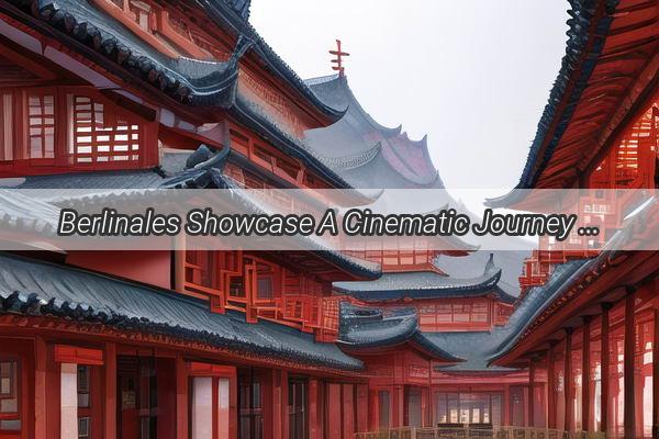 Berlinales Showcase A Cinematic Journey Through the Heart of Chinese Cinema